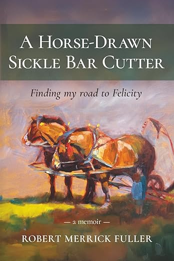 A Horse-Drawn Sickle Bar Cutter: Finding My Road to Felicity by Robert Fuller